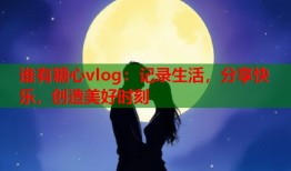 谁有糖心vlog：记录生活，分享快乐，创造美好时刻