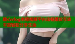 糖心vlog老师视频平台流畅播放互动丰富轻松分享生活