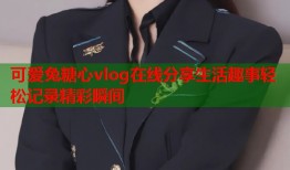 可爱兔糖心vlog在线分享生活趣事轻松记录精彩瞬间
