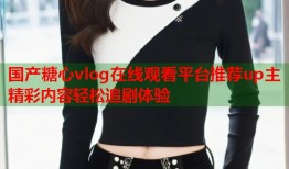 国产糖心vlog在线观看平台推荐up主精彩内容轻松追剧体验