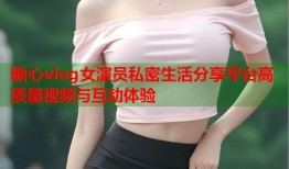 糖心vlog女演员私密生活分享平台高质量视频与互动体验