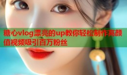 糖心vlog漂亮的up教你轻松制作高颜值视频吸引百万粉丝