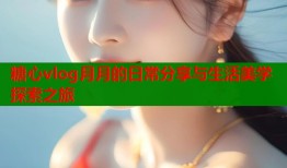 糖心vlog月月的日常分享与生活美学探索之旅