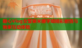 糖心Vlog女警察米娜学姐精彩剧情与独家互动体验