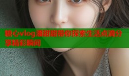 糖心vlog潘甜甜带你探索生活点滴分享精彩瞬间