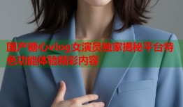 国产糖心vlog女演员独家揭秘平台特色功能体验精彩内容