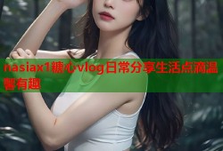 nasiax1糖心vlog日常分享生活点滴温馨有趣
