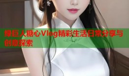 绿巨人糖心Vlog精彩生活日常分享与创意探索