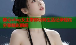糖心vlog女主带你玩转生活记录轻松分享精彩瞬间