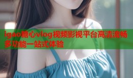 igao糖心vlog视频影视平台高清流畅多功能一站式体验