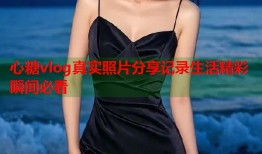 心糖vlog真实照片分享记录生活精彩瞬间必看