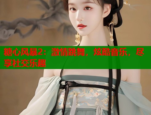 糖心风暴2：激情跳舞，炫酷音乐，尽享社交乐趣
