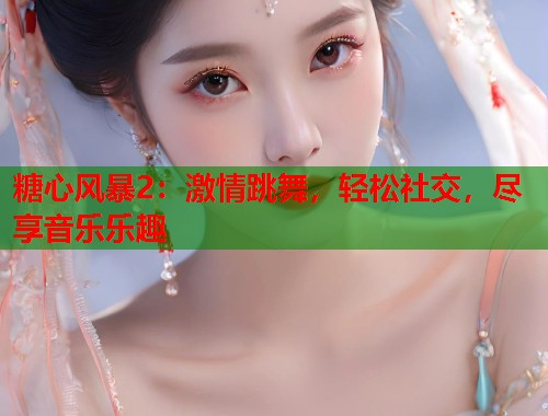 糖心风暴2：激情跳舞，轻松社交，尽享音乐乐趣