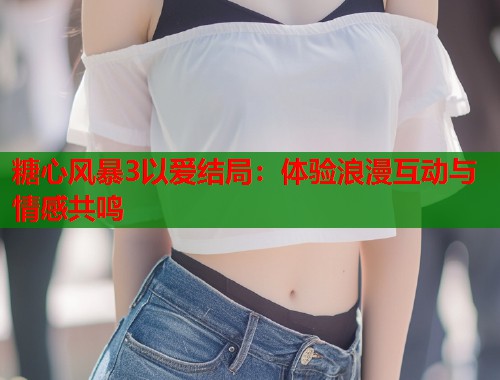 糖心风暴3以爱结局：体验浪漫互动与情感共鸣
