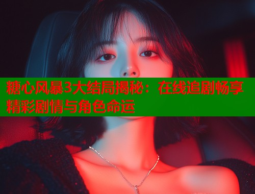 糖心风暴3大结局揭秘：在线追剧畅享精彩剧情与角色命运