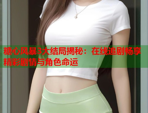 糖心风暴3大结局揭秘：在线追剧畅享精彩剧情与角色命运