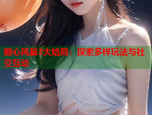 糖心风暴3大结局：探索多样玩法与社交互动