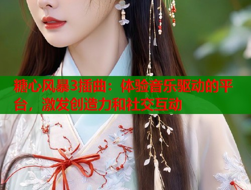 糖心风暴3插曲：体验音乐驱动的平台，激发创造力和社交互动