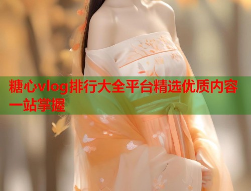 糖心vlog排行大全平台精选优质内容一站掌握