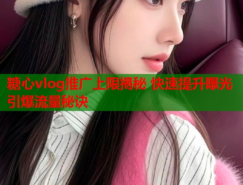 糖心vlog推广上限揭秘 快速提升曝光引爆流量秘诀