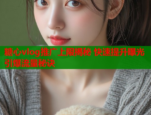 糖心vlog推广上限揭秘 快速提升曝光引爆流量秘诀