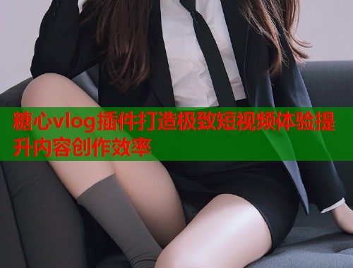 糖心vlog插件打造极致短视频体验提升内容创作效率