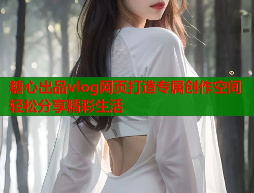 糖心出品vlog网页打造专属创作空间轻松分享精彩生活