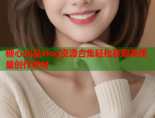 糖心出品vlog资源合集轻松获取高质量创作素材