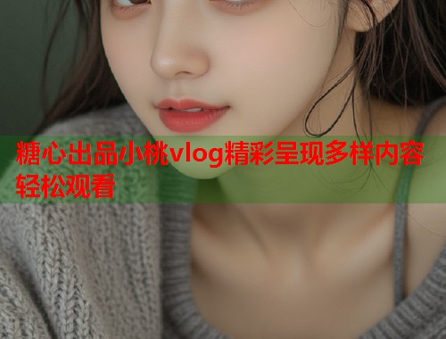 糖心出品小桃vlog精彩呈现多样内容轻松观看