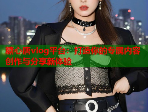 糖心唐vlog平台：打造你的专属内容创作与分享新体验