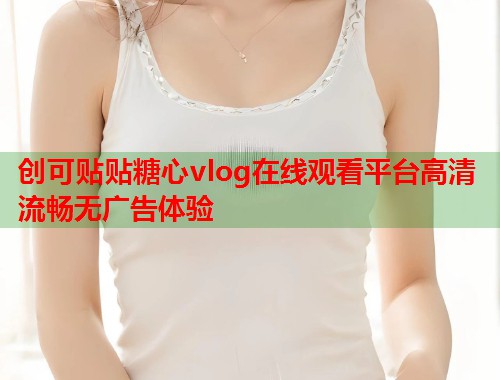 创可贴贴糖心vlog在线观看平台高清流畅无广告体验