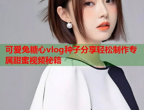 可爱兔糖心vlog种子分享轻松制作专属甜蜜视频秘籍