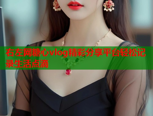 右左网糖心vlog精彩分享平台轻松记录生活点滴