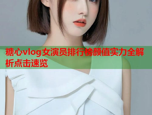 糖心vlog女演员排行榜颜值实力全解析点击速览