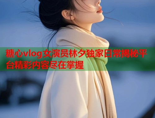 糖心vlog女演员林夕独家日常揭秘平台精彩内容尽在掌握
