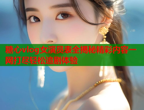 糖心vlog女演员表全揭秘精彩内容一网打尽轻松追剧体验
