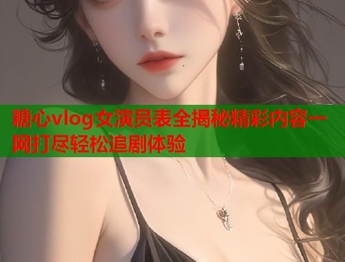 糖心vlog女演员表全揭秘精彩内容一网打尽轻松追剧体验