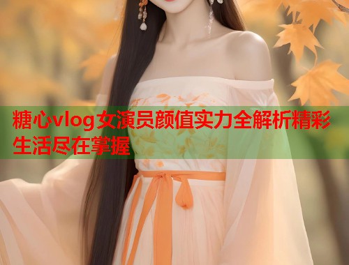 糖心vlog女演员颜值实力全解析精彩生活尽在掌握
