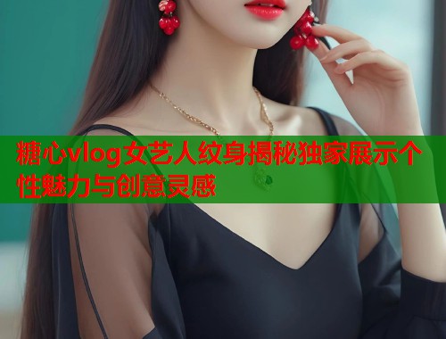 糖心vlog女艺人纹身揭秘独家展示个性魅力与创意灵感