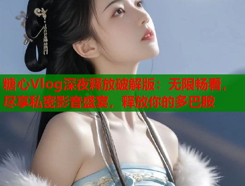 糖心Vlog深夜释放破解版：无限畅看，尽享私密影音盛宴，释放你的多巴胺