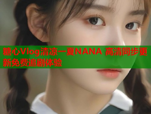 糖心Vlog清凉一夏NANA 高清同步更新免费追剧体验