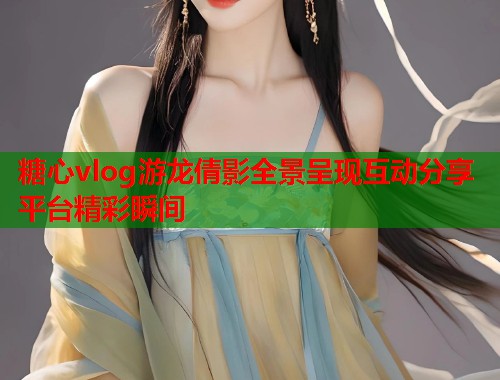 糖心vlog游龙倩影全景呈现互动分享平台精彩瞬间