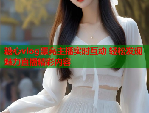 糖心vlog漂亮主播实时互动 轻松发现魅力直播精彩内容