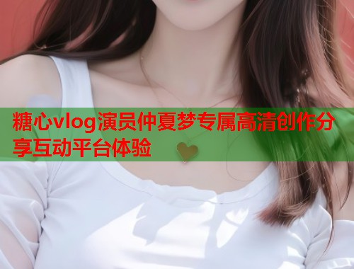糖心vlog演员仲夏梦专属高清创作分享互动平台体验