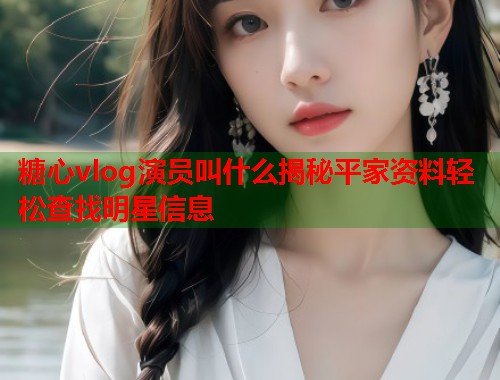糖心vlog演员叫什么揭秘平家资料轻松查找明星信息