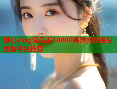 糖心vlog演员表1080P高清完整版在线看平台推荐