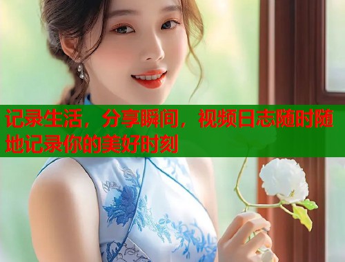 记录生活，分享瞬间，视频日志随时随地记录你的美好时刻
