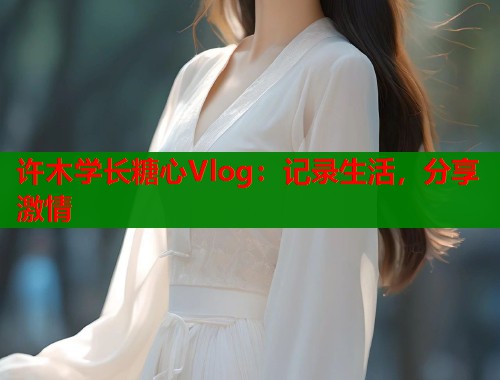 许木学长糖心Vlog：记录生活，分享激情