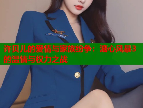 许贝儿的爱情与家族纷争：溏心风暴3的温情与权力之战