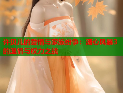 许贝儿的爱情与家族纷争：溏心风暴3的温情与权力之战